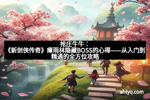 抢庄牛牛：《新剑侠传奇》瘴雨林隐藏BOSS的心得——从入门到精通的全方位攻略