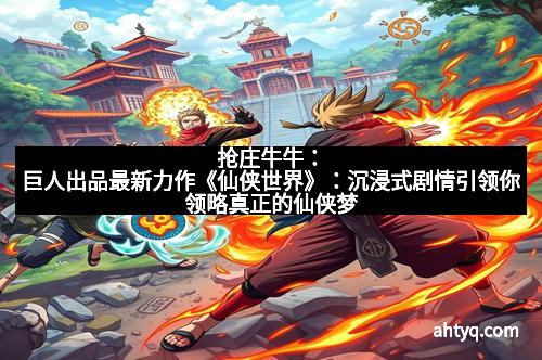 抢庄牛牛：巨人出品最新力作《仙侠世界》：沉浸式剧情引领你领略真正的仙侠梦