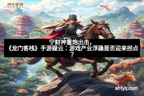 宁财神重炮出击，《龙门客栈》手游疑云：游戏产业浮躁是否迎来拐点？