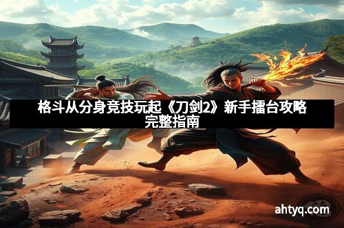格斗从分身竞技玩起《刀剑2》新手擂台攻略完整指南